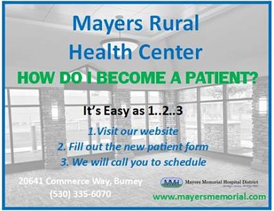 Background picture of our Lobby inside of Mayers Rural Health Center
HOW DO I BECOME A PATIENT?
It's Easy as 1..2..3
1. Visit our website
2. Fill out the new patient form
3. We will call you to schedule
20641 Commerce Way, Bumey
(530)335-6070
Mayers Memorial Hospital District
www.mayersmemorial.com